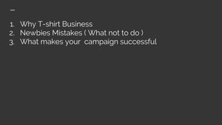 1. Why T-shirt Business
2. Newbies Mistakes ( What not to do )
3. What makes your campaign successful
 