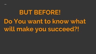 BUT BEFORE!
Do You want to know what
will make you succeed?!
 