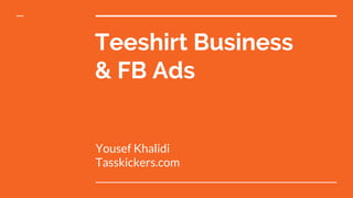 Teeshirt Business
& FB Ads
Yousef Khalidi
Tasskickers.com
 