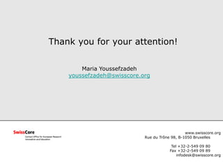 www.swisscore.org
Rue du Trône 98, B-1050 Bruxelles
Tel +32-2-549 09 80
Fax +32-2-549 09 89
infodesk@swisscore.org
Thank you for your attention!
Maria Youssefzadeh
youssefzadeh@swisscore.org
 
