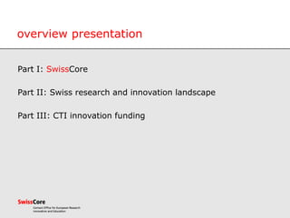 overview presentation
Part I: SwissCore
Part II: Swiss research and innovation landscape
Part III: CTI innovation funding
 