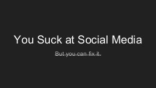 You Suck at Social Media
But you can fix it.
 