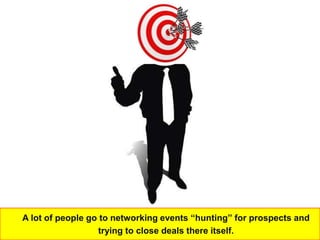 A lot of people go to networking events “hunting” for prospects and
                  trying to close deals there itself.
 