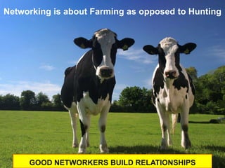 Networking is about Farming as opposed to Hunting




     GOOD NETWORKERS BUILD RELATIONSHIPS
 
