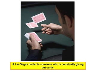 A Las Vegas dealer is someone who is constantly giving
                       out cards.
 