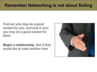 Remember Networking is not about Selling



Find out who may be a good
contact for you, and how in turn,
you may be a good contact for
them.

Begin a relationship. See if they
would like to meet another time.
 