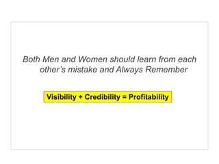Both Men and Women should learn from each
    other’s mistake and Always Remember


     Visibility + Credibility = Profitability
 