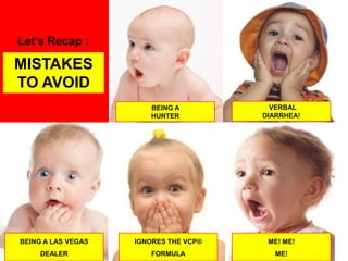 Let’s Recap :

MISTAKES
TO AVOID
                       BEING A           VERBAL
                       HUNTER          DIARRHEA!




BEING A LAS VEGAS   IGNORES THE VCP®    ME! ME!
     DEALER             FORMULA          ME!
 