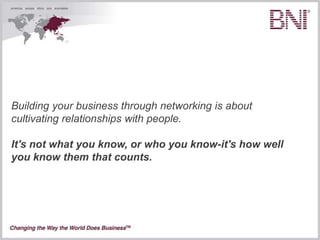 Building your business through networking is about
cultivating relationships with people.

It's not what you know, or who you know-it's how well
you know them that counts.
 