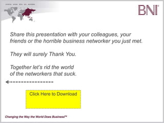 Share this presentation with your colleagues, your
friends or the horrible business networker you just met.

They will surely Thank You.

Together let’s rid the world
of the networkers that suck.



                                   Click Here to Download
 