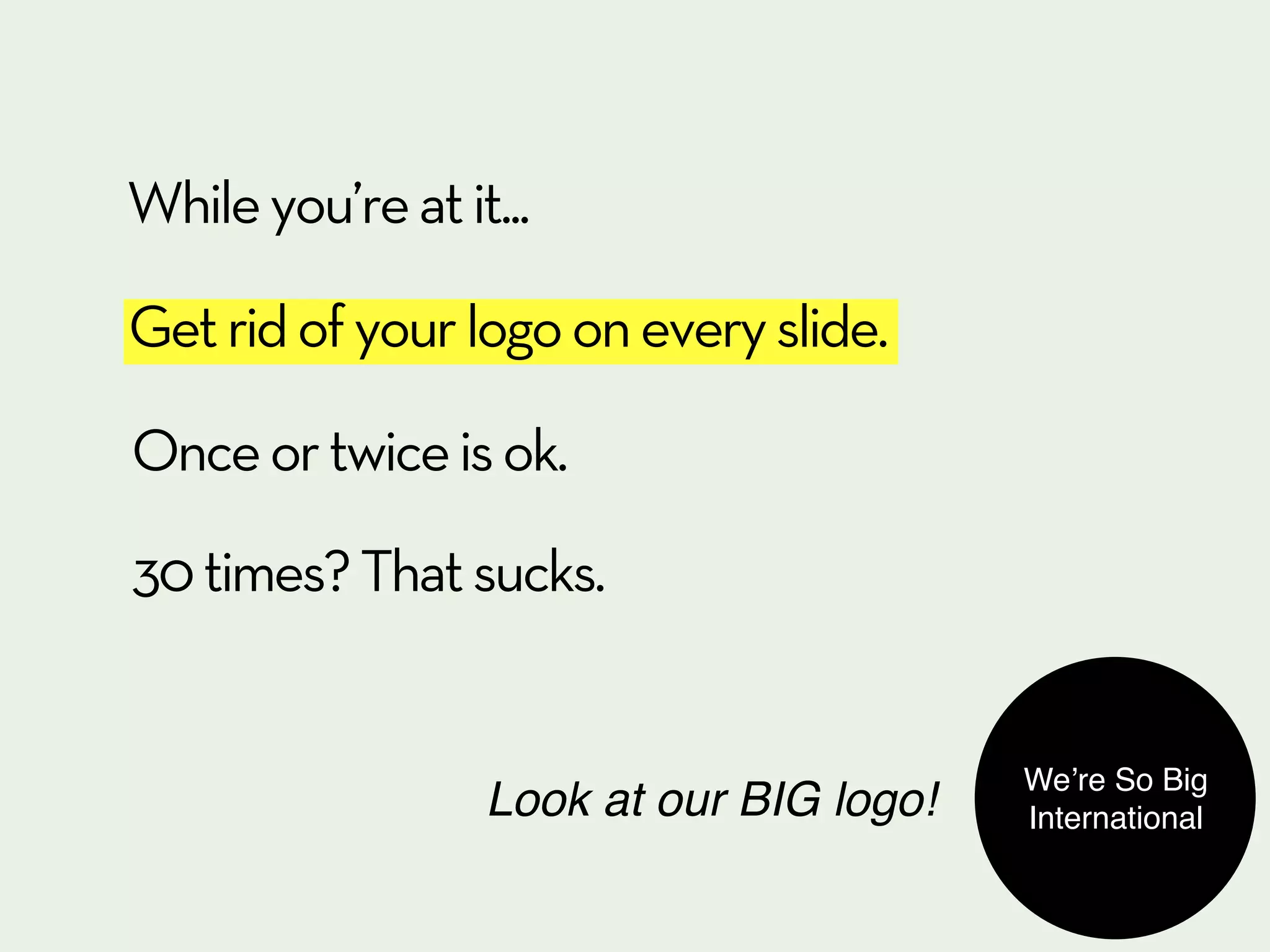 While you’re at it...

Get rid of your logo on every slide.

Once or twice is ok.

30 times? That sucks.


                                          We’re So Big
                  Look at our BIG logo!   International
 