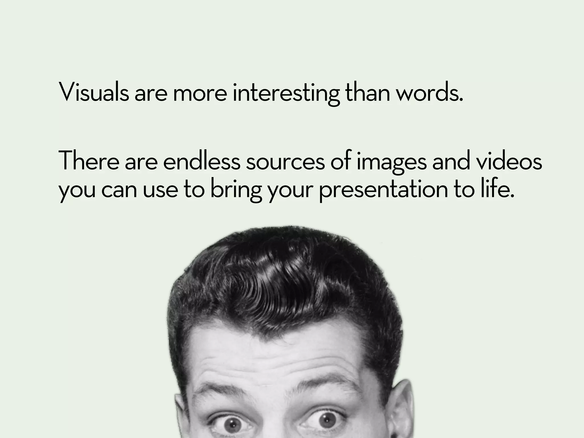 Visuals are more interesting than words.

There are endless sources of images and videos
you can use to bring your presentation to life.
 