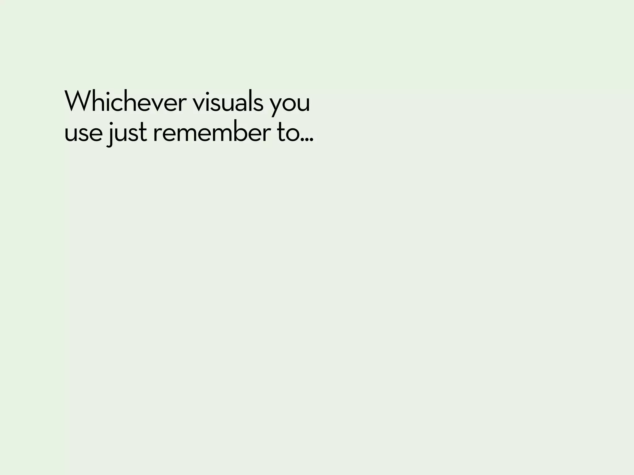 Whichever visuals you
use just remember to...
 