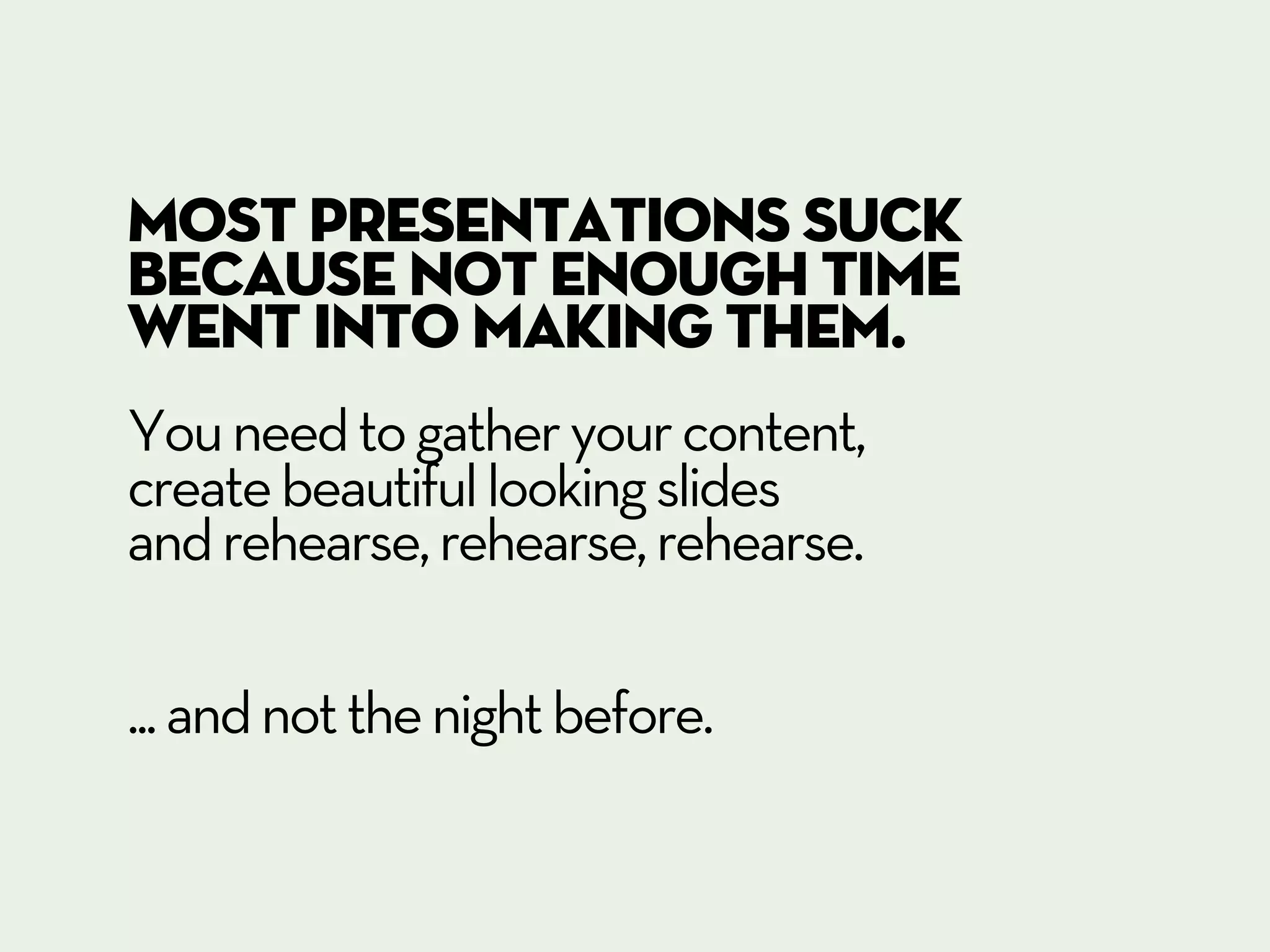 Most presentations suck
because not enough time
went into making them.
You need to gather your content,
create beautiful looking slides
and rehearse, rehearse, rehearse.

... and not the night before.
 