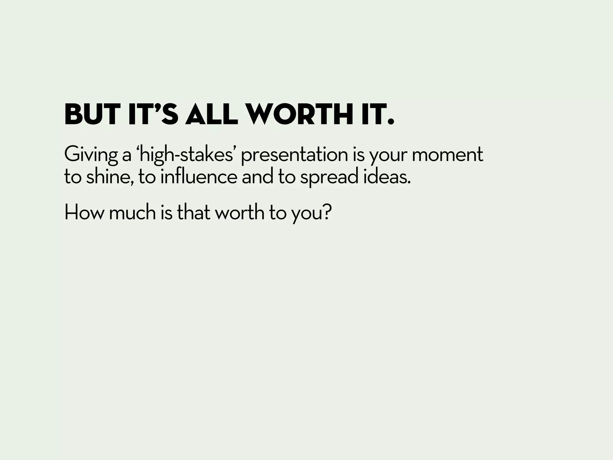 but It’s all worth it.
Giving a ‘high-stakes’ presentation is your moment
to shine, to influence and to spread ideas.
How much is that worth to you?
 