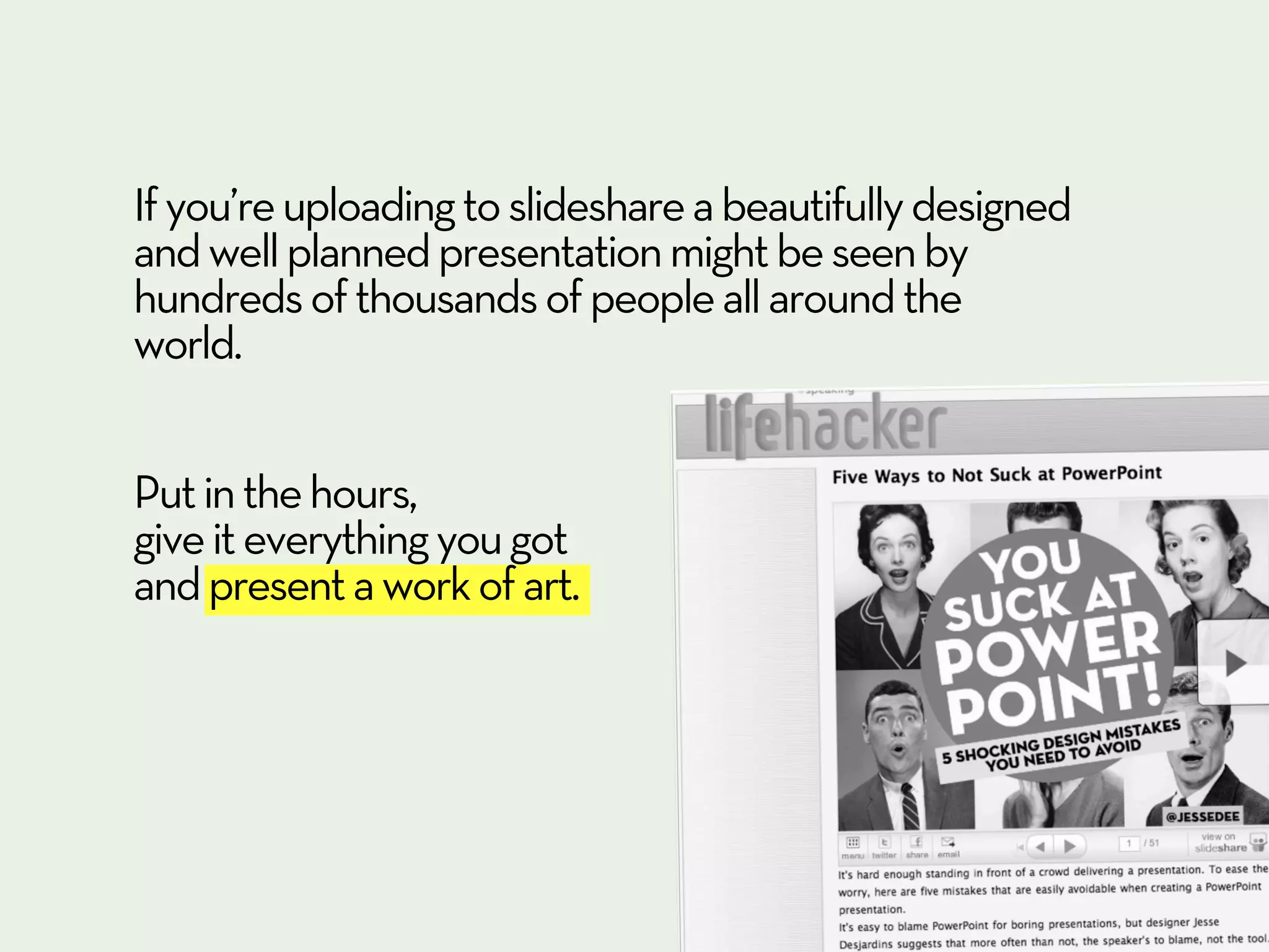 If you’re uploading to slideshare a beautifully designed
and well planned presentation might be seen by
hundreds of thousands of people all around the
world.


Put in the hours,
give it everything you got
and present a work of art.
 