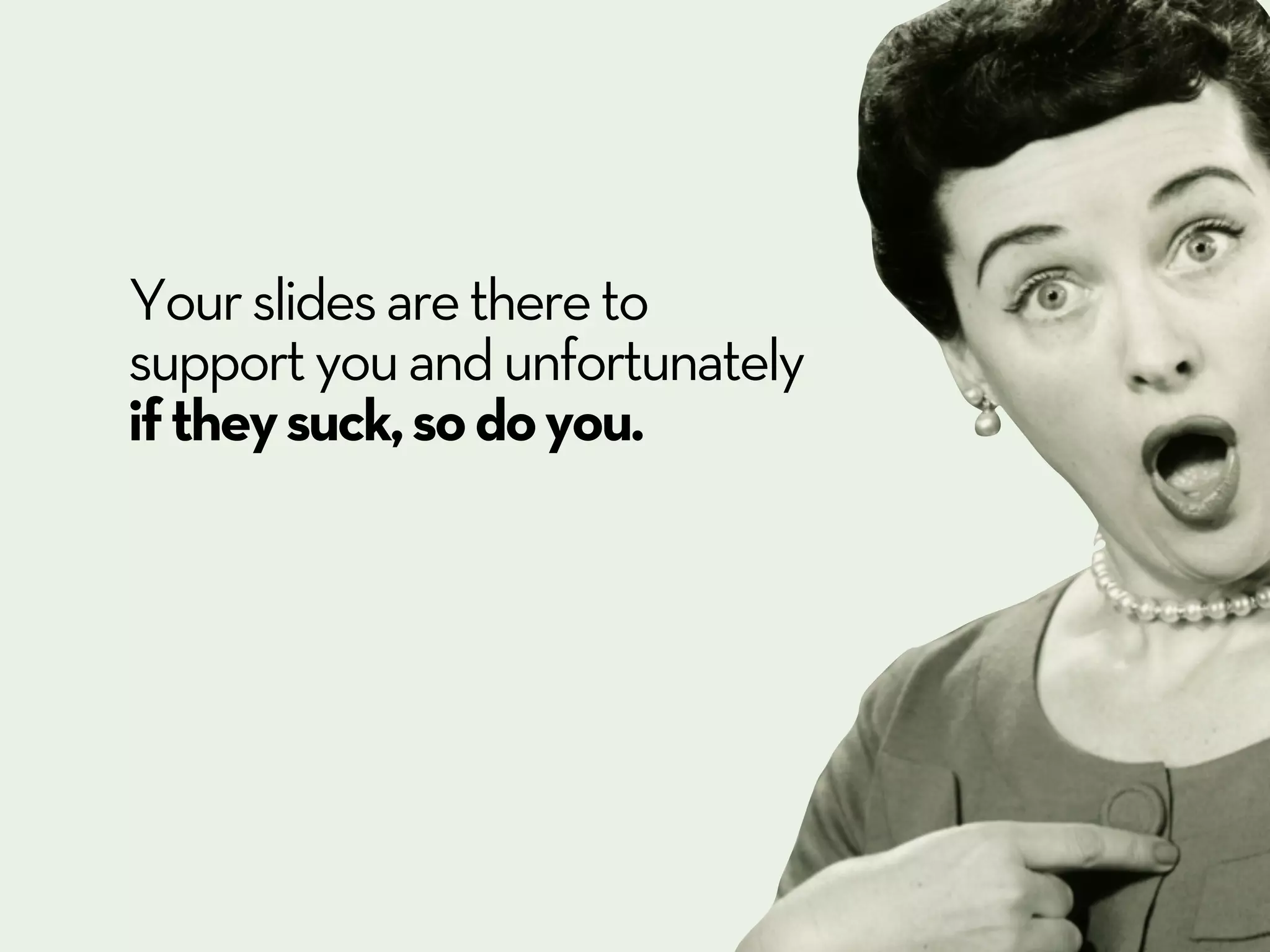 Your slides are there to
support you and unfortunately
if they suck, so do you.
 