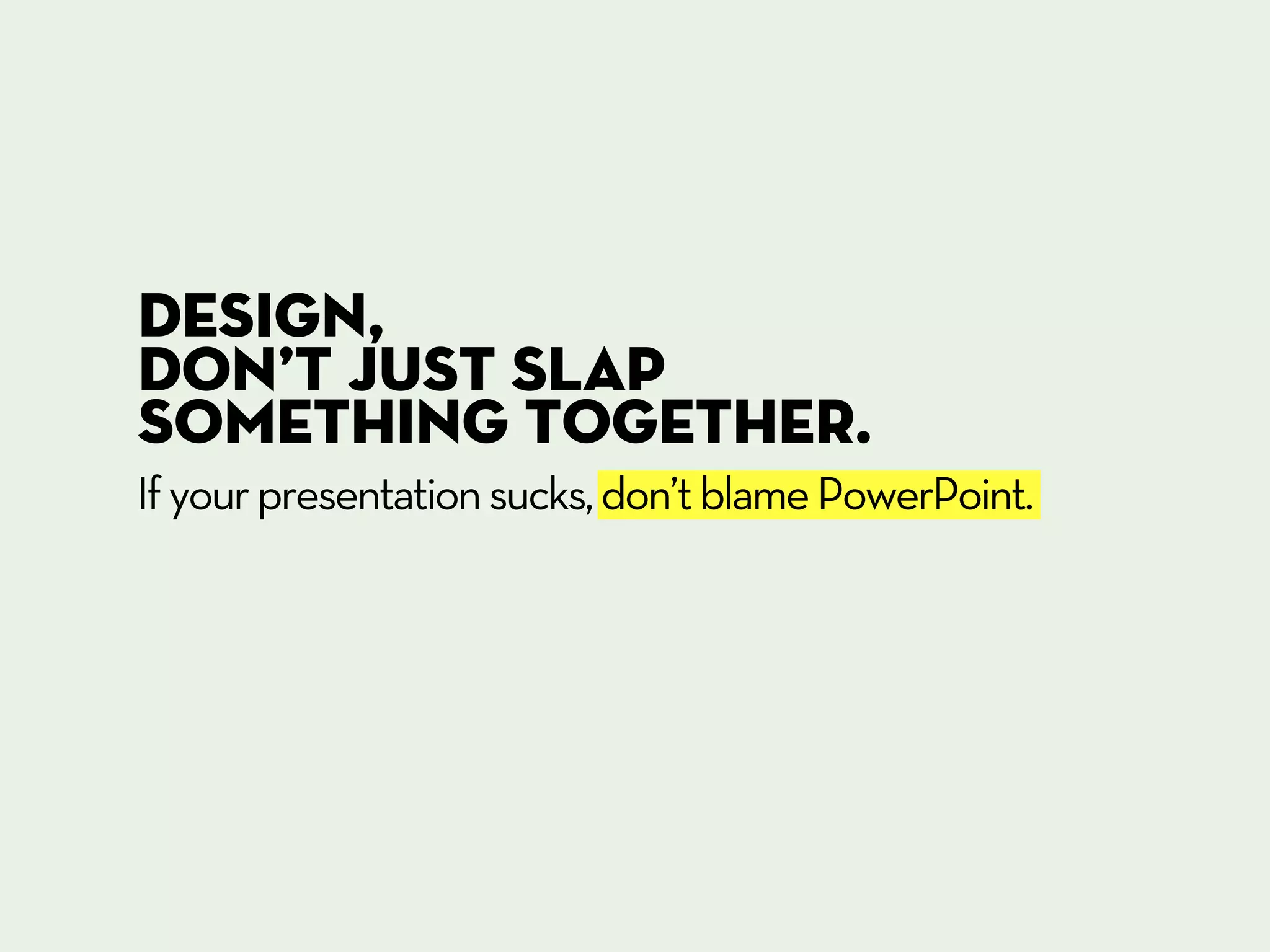 Design,
don’t just slap
something together.
If your presentation sucks, don’t blame PowerPoint.
 