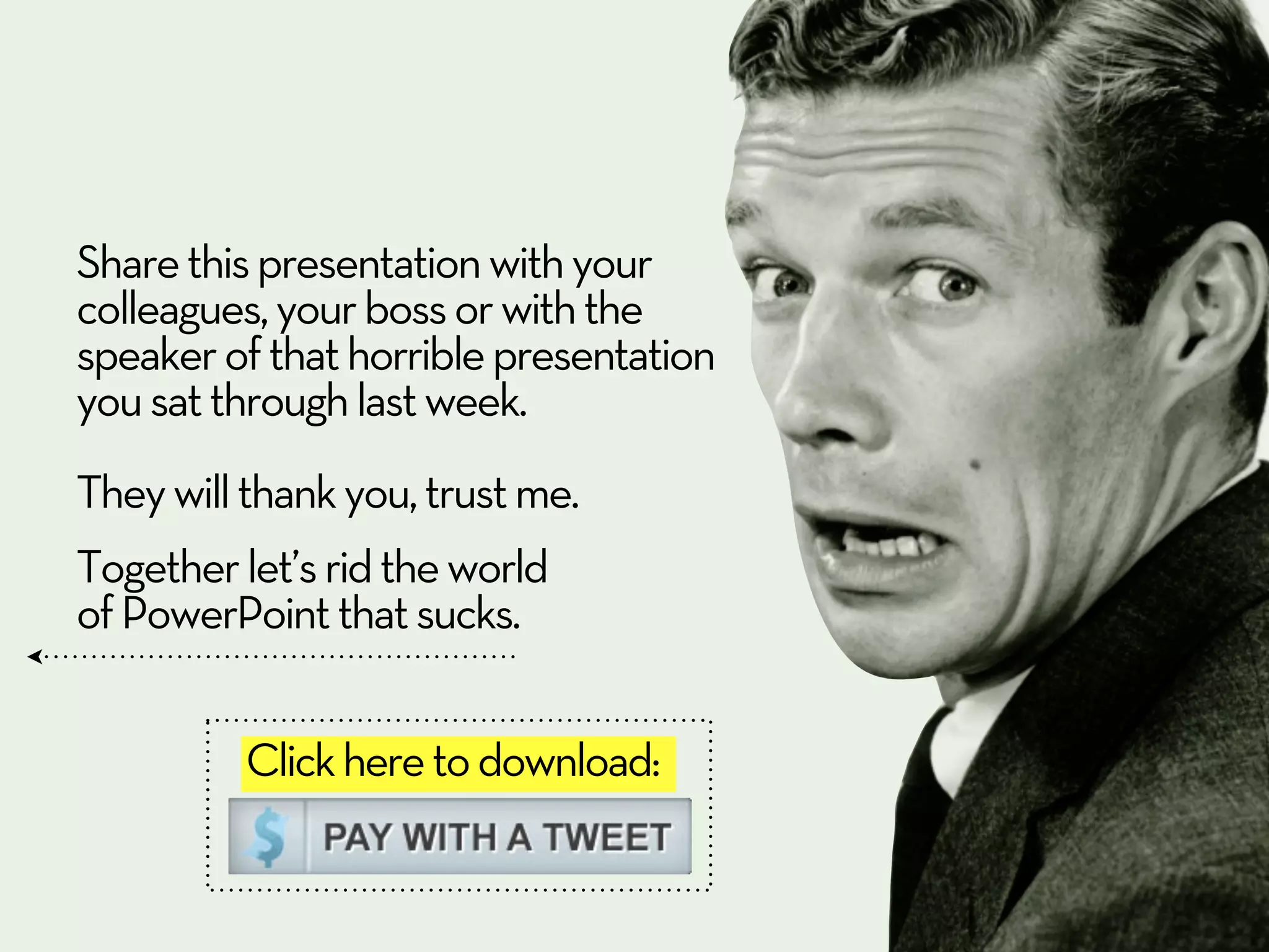 Share this presentation with your
colleagues, your boss or with the
speaker of that horrible presentation
you sat through last week.
They will thank you, trust me.
Together let’s rid the world
of PowerPoint that sucks.


          Click here to download:
 