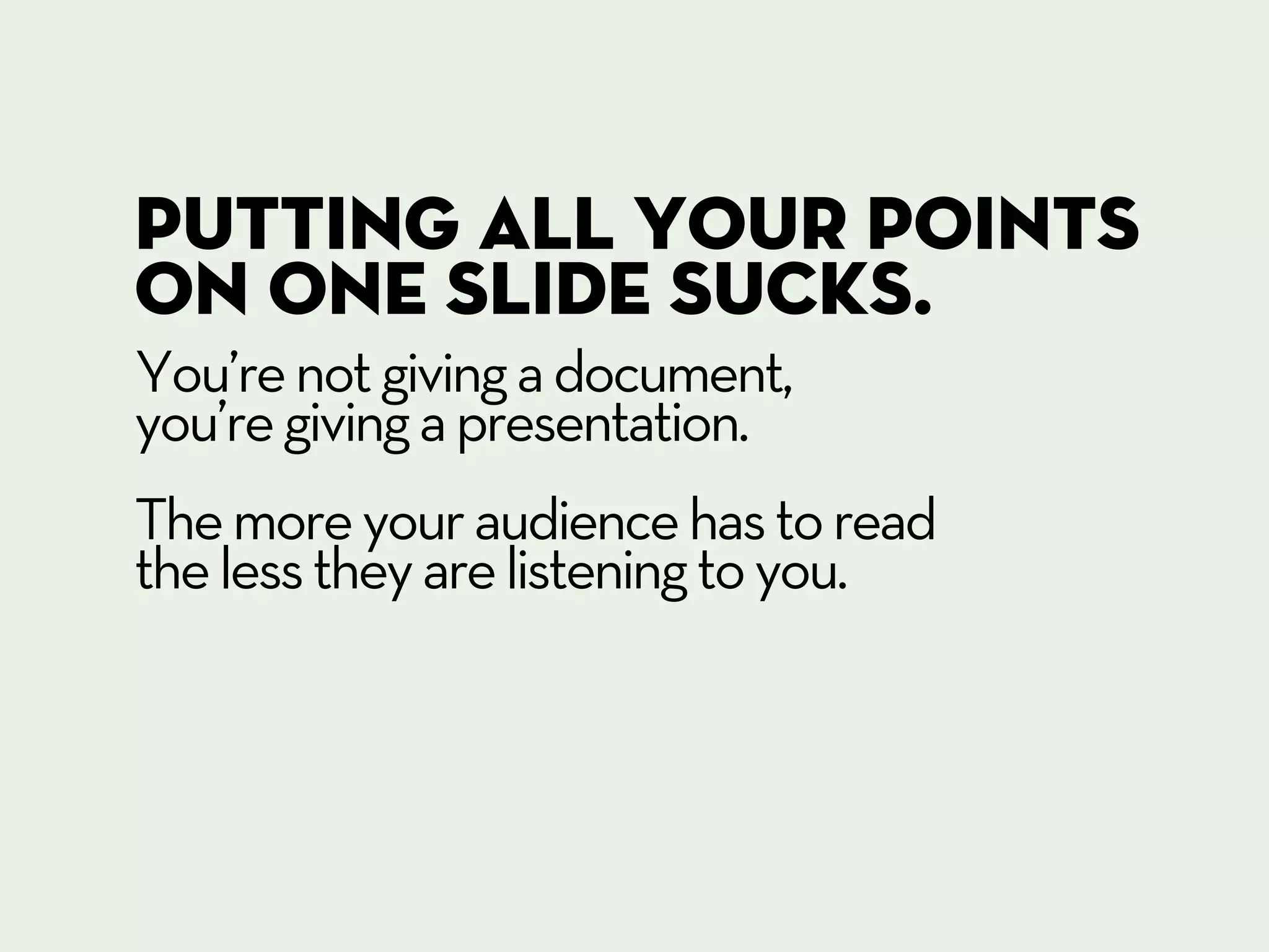 Putting all your points
on one slide sucks.
You’re not giving a document,
you’re giving a presentation.
The more your audience has to read
the less they are listening to you.
 