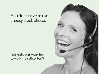 You don’t have to use
cheesy stock photos.




(is it really that much fun
to work in a call center?)
 