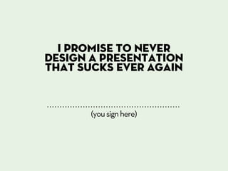 I promise to never
design a presentation
that sucks ever again



       (you sign here)
 