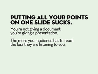Putting all your points
on one slide sucks.
You’re not giving a document,
you’re giving a presentation.
The more your audi...
