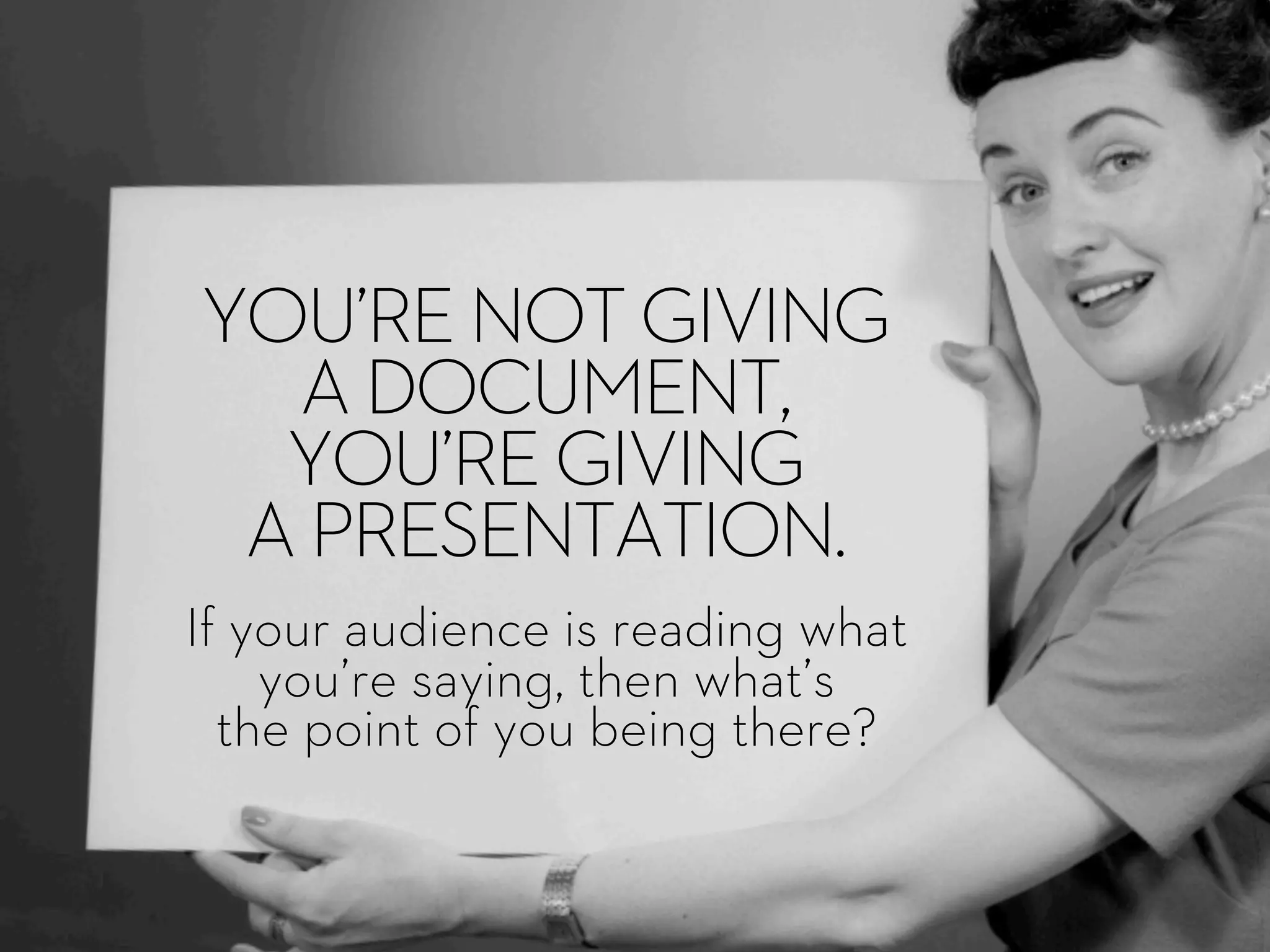 If your audience is reading what
you’re saying, then what’s
the point of you being there?
YOU’RE NOT GIVING
A DOCUMENT,
YOU’RE GIVING
A PRESENTATION.
 