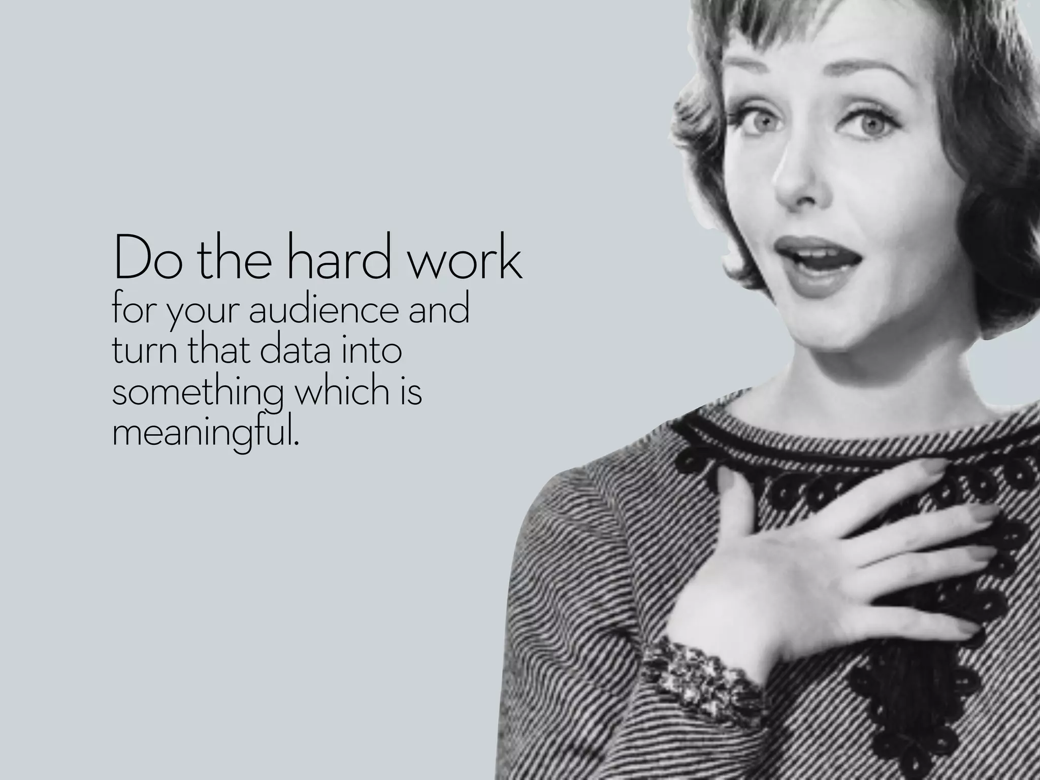 Dothehardwork
foryouraudienceand
turnthatdatainto
somethingwhichis
meaningful.
 