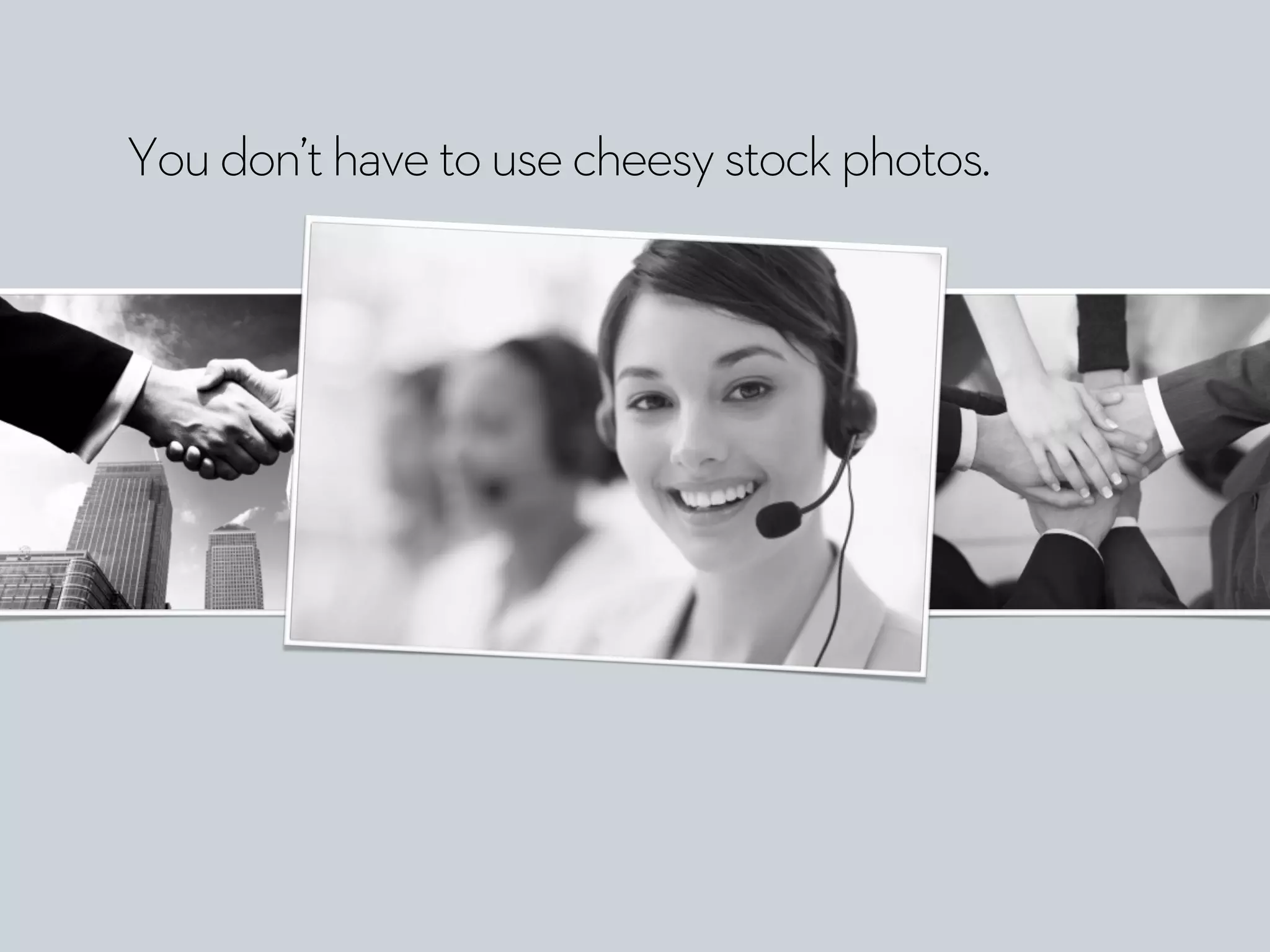 Youdon’thavetousecheesystockphotos.
 