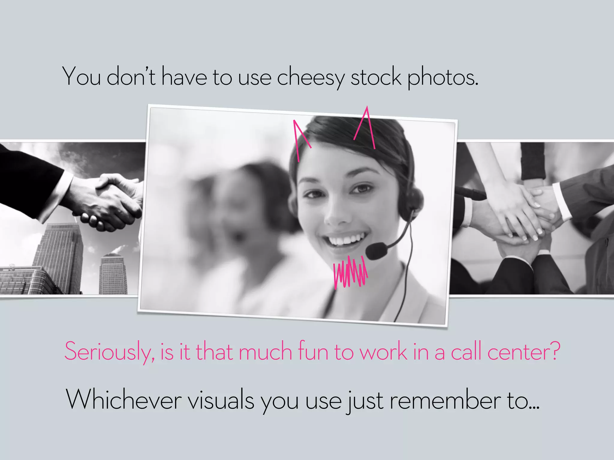 Youdon’thavetousecheesystockphotos.
Whichevervisualsyouusejustrememberto...
Seriously,isitthatmuchfuntoworkinacallcenter?
 