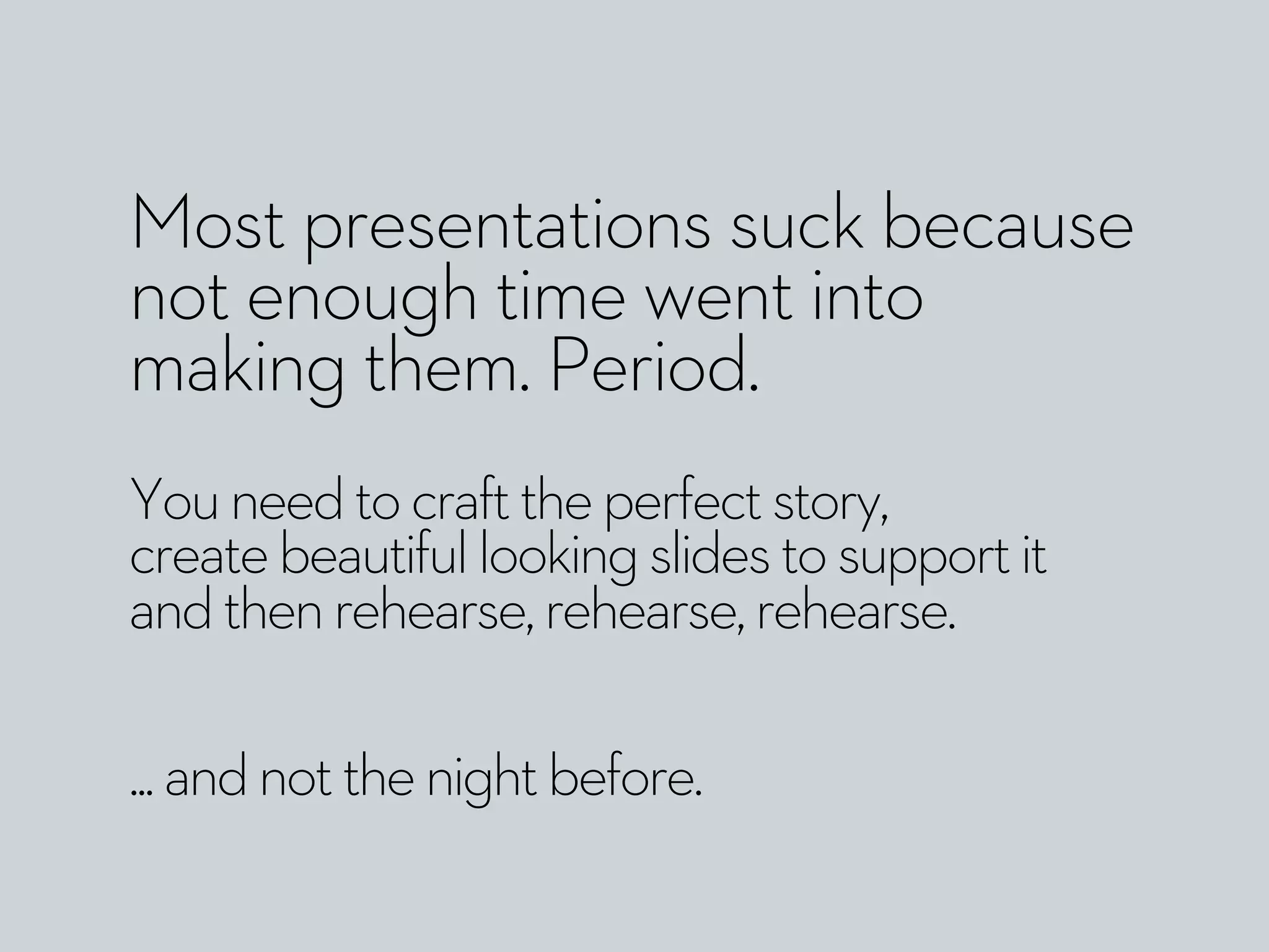 Most presentations suck because
not enough time went into
making them. Period.
Youneedtocrafttheperfectstory,
createbeautifullookingslidestosupportit
andthenrehearse,rehearse,rehearse.
...andnotthenightbefore.
 
