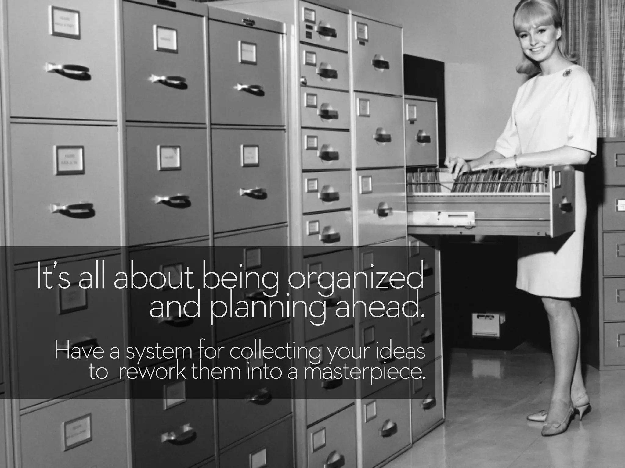 It’sallaboutbeingorganized
andplanningahead.
Haveasystemforcollectingyourideas
to reworkthemintoamasterpiece.
 