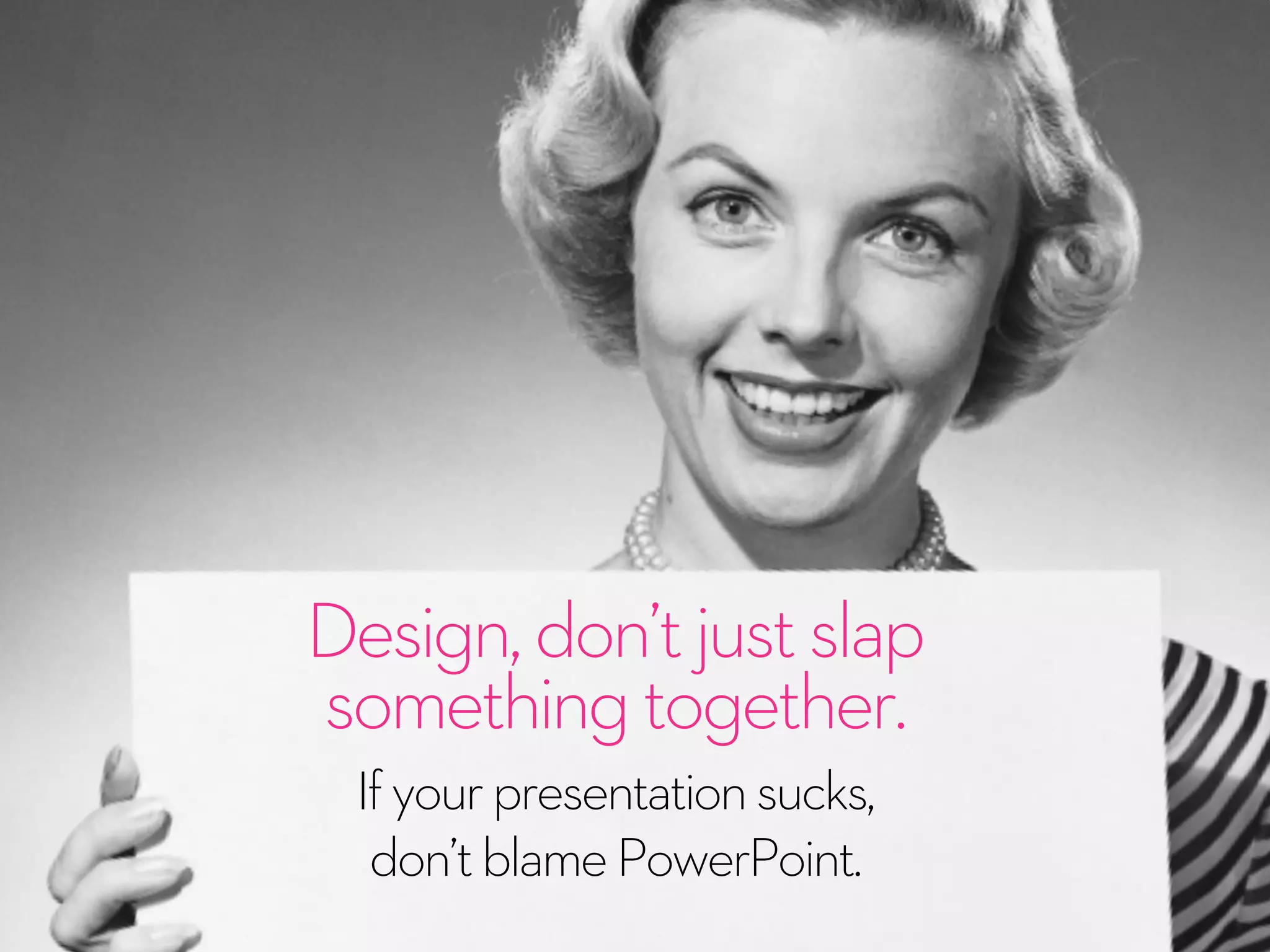 Design,don’tjustslap
somethingtogether.
Ifyourpresentationsucks,
don’tblamePowerPoint.
 