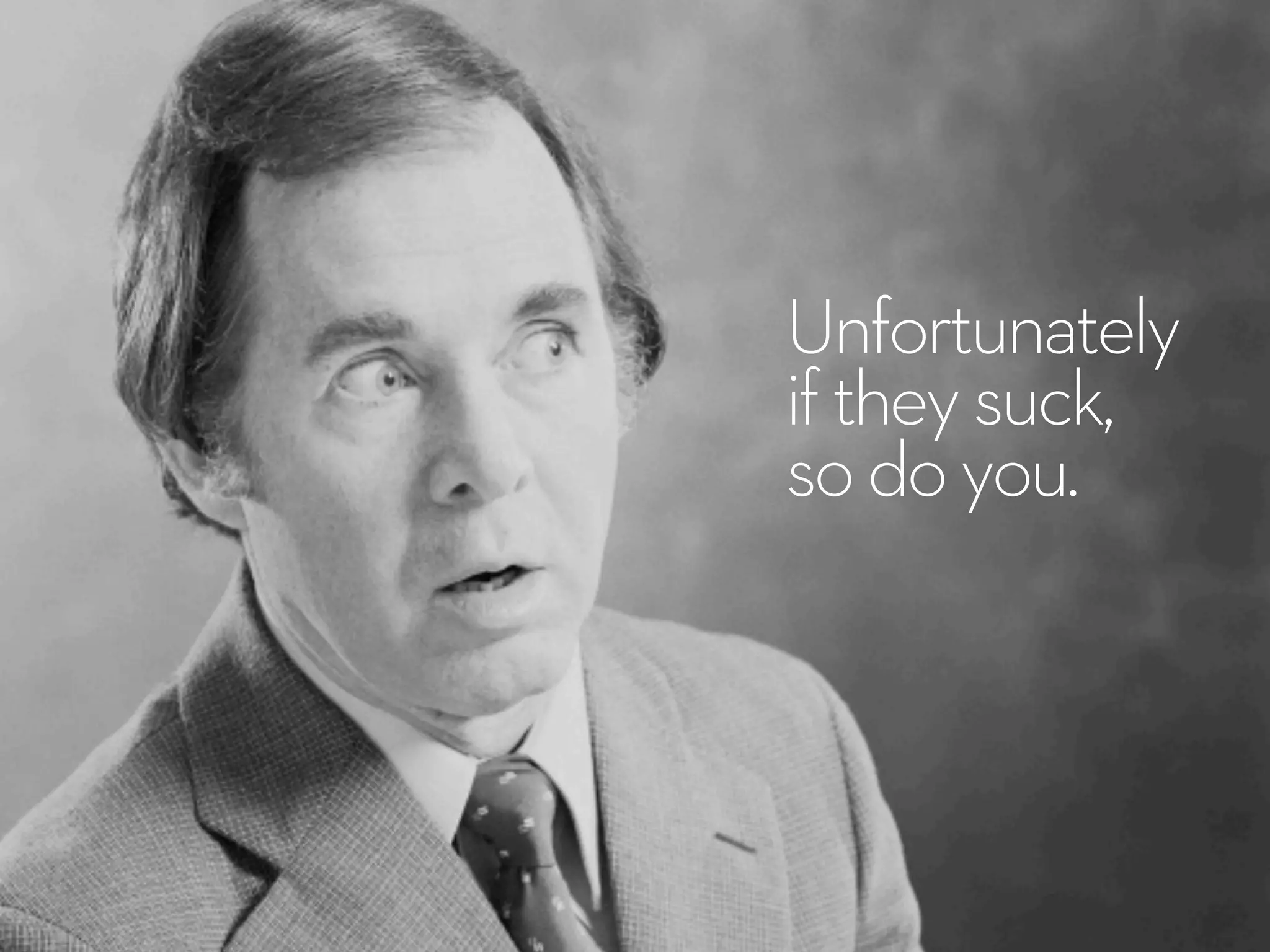 Unfortunately
iftheysuck,
sodoyou.
 