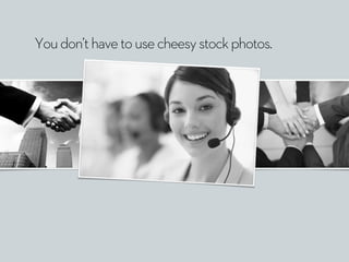 Youdon’thavetousecheesystockphotos.
 