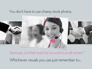 Youdon’thavetousecheesystockphotos.
Whichevervisualsyouusejustrememberto...
Seriously,isitthatmuchfuntoworkinacallcenter?
 
