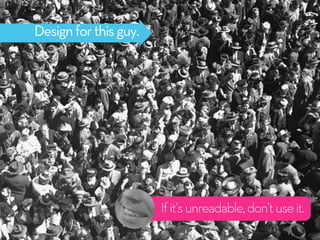 Designforthisguy.
Ifit’sunreadable,don’tuseit.
 