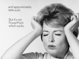 andapproximately
99%suck.
Butit’snot
PowerPoint
whichsucks.
 