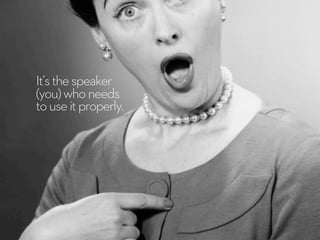 It’sthespeaker
(you)whoneeds
touseitproperly.
 