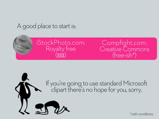 Ifyou’regoingtousestandardMicrosoft
clipartthere’snohopeforyou,sorry.
*withconditions
Agoodplacetostartis:
iStockPhoto.com...