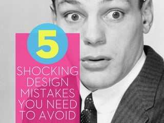 SHOCKING
DESIGN
MISTAKES
YOU NEED
TO AVOID
5
 