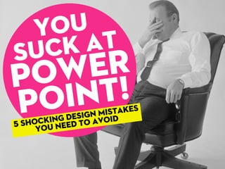 You 
Suck at 
Power 
Point! 
5 shocking design Mistakes 
you need to avoid 
 