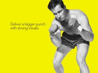 Deliver a bigger punch 
with strong visuals. 
 