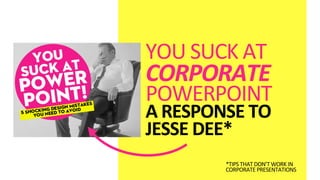 YOU	
  SUCK	
  AT	
  
CORPORATE	
  
POWERPOINT
A	
  RESPONSE	
  TO	
  
JESSE	
  DEE*
*TIPS	
  THAT	
  DON’T	
  WORK	
  IN	
  
CORPORATE	
  PRESENTATIONS
 