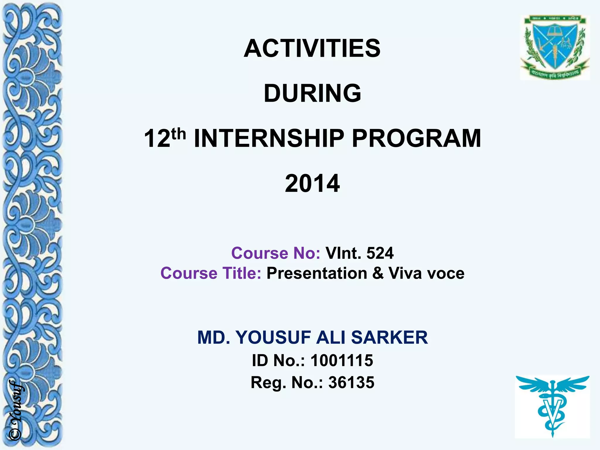 ACTIVITIES
DURING
12th INTERNSHIP PROGRAM
2014
Course No: VInt. 524
Course Title: Presentation & Viva voce
MD. YOUSUF ALI SARKER
ID No.: 1001115
Reg. No.: 36135
©Yousuf
 