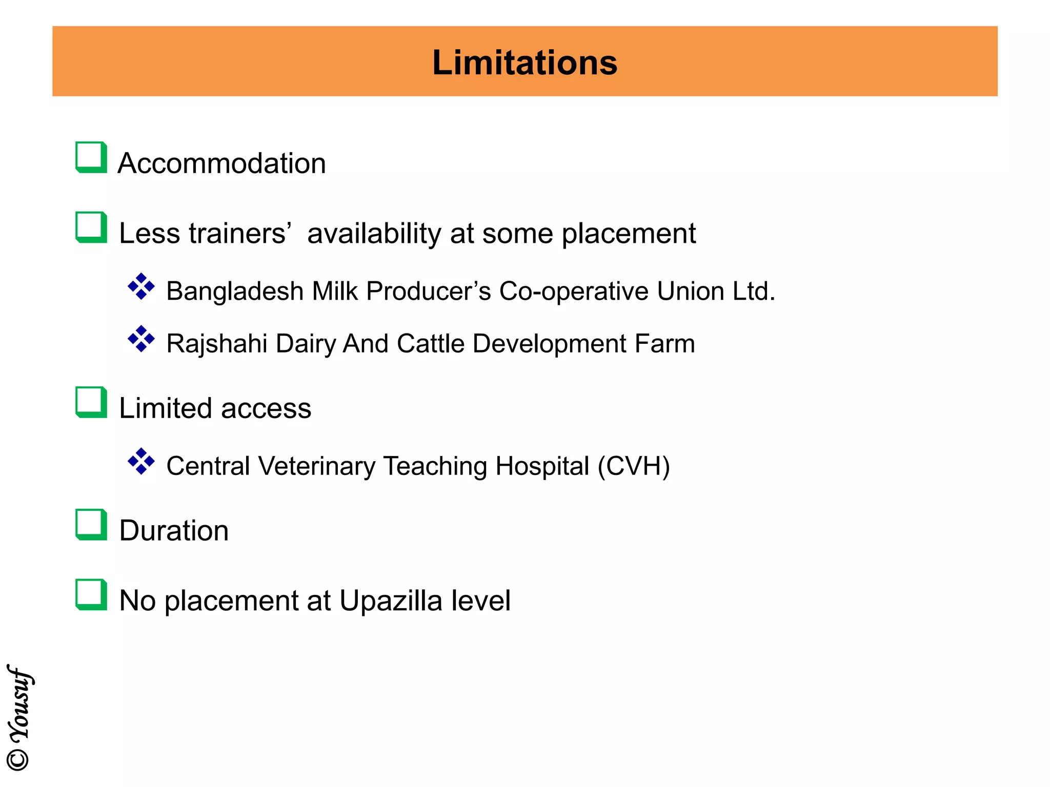 Limitations
Accommodation
 Less trainers’ availability at some placement
 Bangladesh Milk Producer’s Co-operative Union Ltd.
 Rajshahi Dairy And Cattle Development Farm
 Limited access
 Central Veterinary Teaching Hospital (CVH)
 Duration
 No placement at Upazilla level
©Yousuf
 