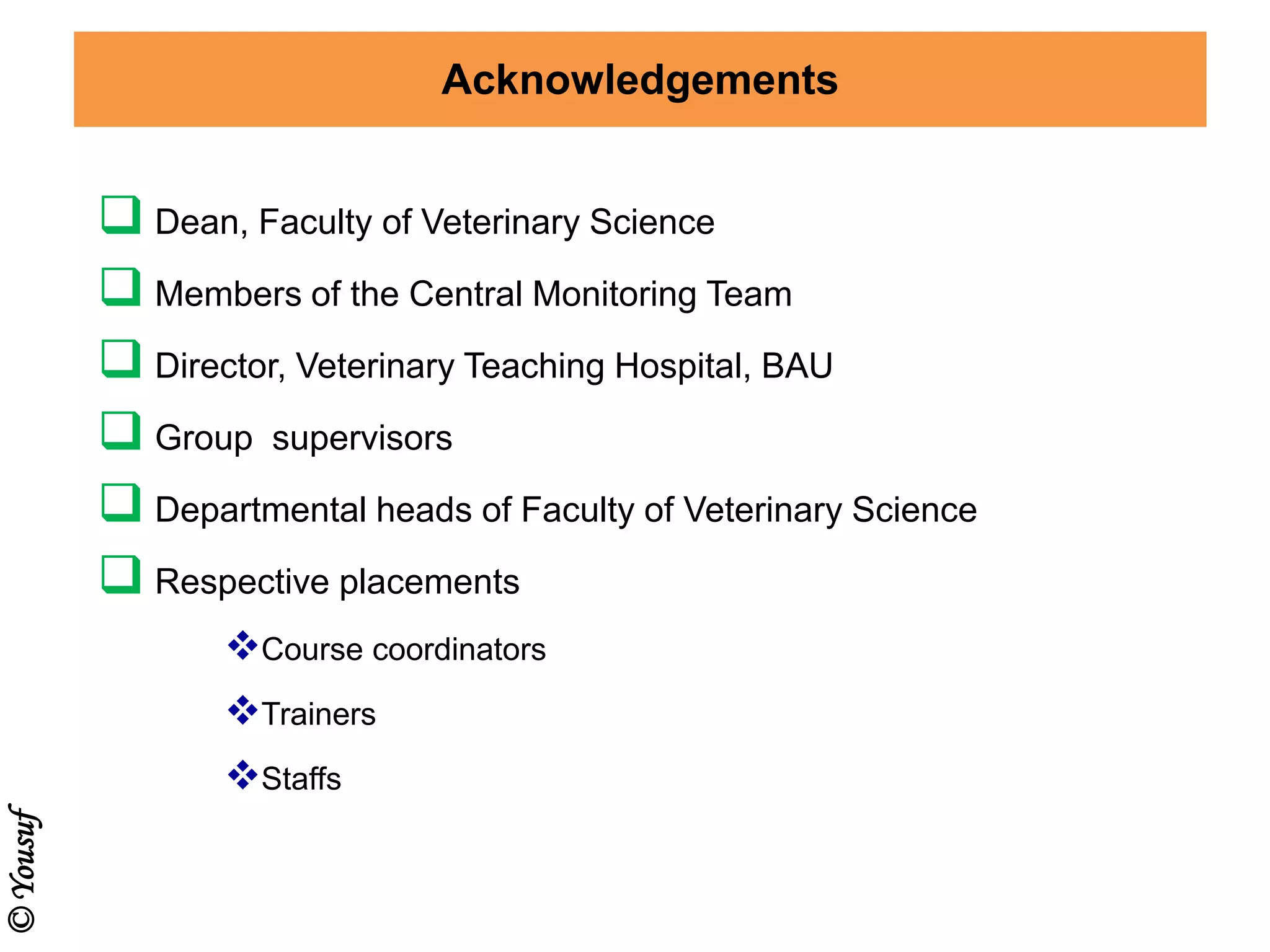 Acknowledgements
 Dean, Faculty of Veterinary Science
 Members of the Central Monitoring Team
 Director, Veterinary Teaching Hospital, BAU
 Group supervisors
 Departmental heads of Faculty of Veterinary Science
 Respective placements
Course coordinators
Trainers
Staffs
©Yousuf
 