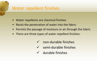 Water repellent finishes
• Water repellents are chemical finishes
• Resist the penetration of water into the fabric
• Permits the passage of moisture or air through the fabric
• There are three types of water repellent finishes:
 non-durable finishes
 semi-durable finishes
 durable finishes
 