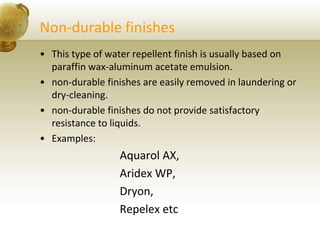 Non-durable finishes
• This type of water repellent finish is usually based on
paraffin wax-aluminum acetate emulsion.
• non-durable finishes are easily removed in laundering or
dry-cleaning.
• non-durable finishes do not provide satisfactory
resistance to liquids.
• Examples:
Aquarol AX,
Aridex WP,
Dryon,
Repelex etc
 